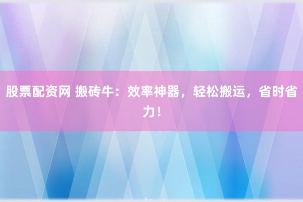 股票配资网 搬砖牛：效率神器，轻松搬运，省时省力！