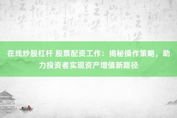 在线炒股杠杆 股票配资工作：揭秘操作策略，助力投资者实现资产增值新路径