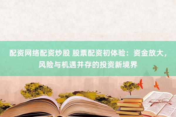 配资网络配资炒股 股票配资初体验：资金放大，风险与机遇并存的投资新境界