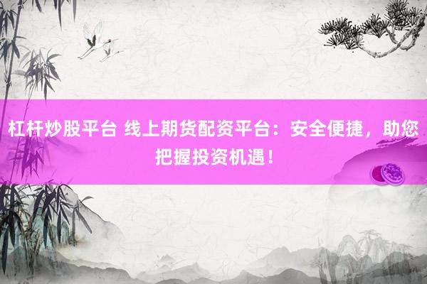 杠杆炒股平台 线上期货配资平台：安全便捷，助您把握投资机遇！