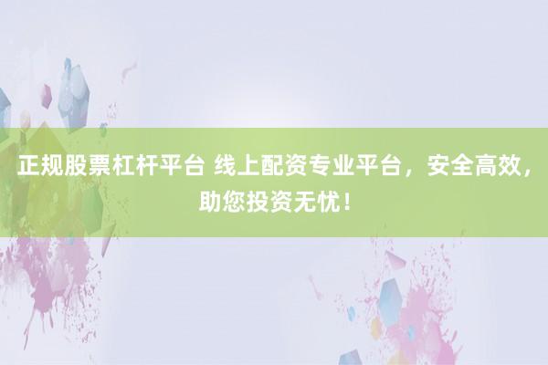 正规股票杠杆平台 线上配资专业平台，安全高效，助您投资无忧！