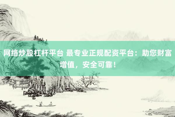 网络炒股杠杆平台 最专业正规配资平台：助您财富增值，安全可靠！