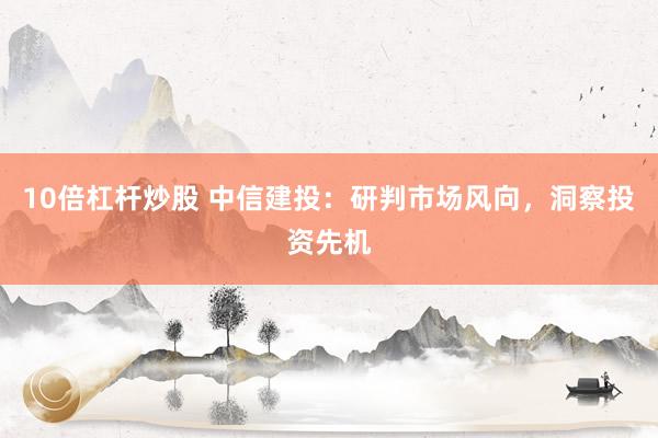10倍杠杆炒股 中信建投：研判市场风向，洞察投资先机