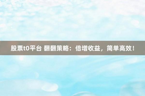 股票t0平台 翻翻策略:倍增收益,简单高效!