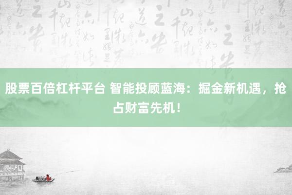 股票百倍杠杆平台 智能投顾蓝海:掘金新机遇,抢占财富先机!