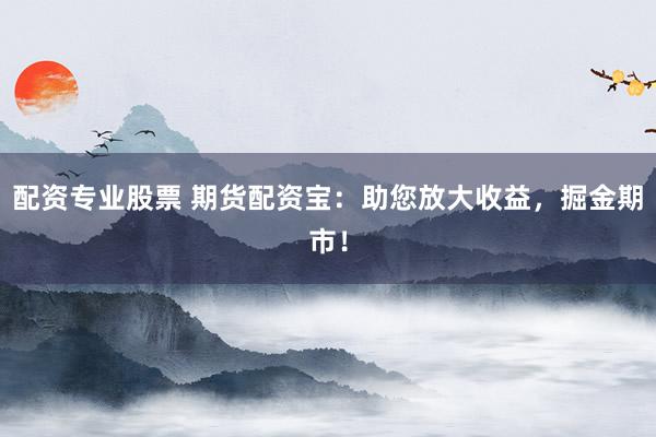 配资专业股票 期货配资宝：助您放大收益，掘金期市！