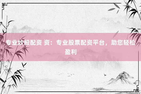 专业炒股配资 资:专业股票配资平台,助您轻松盈利