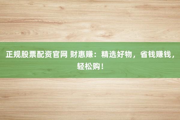 正规股票配资官网 财惠赚：精选好物，省钱赚钱，轻松购！