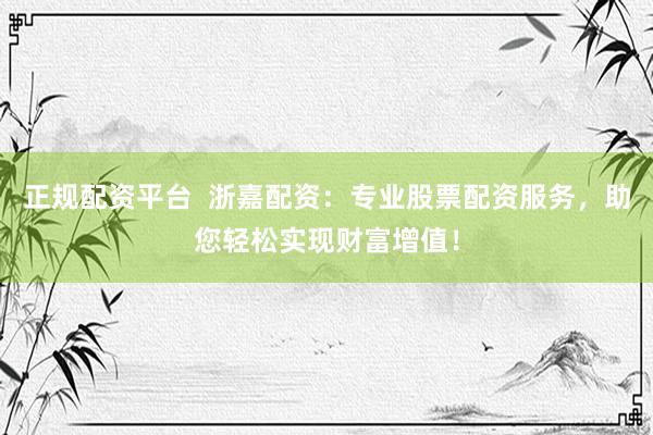 正规配资平台 浙嘉配资:专业股票配资服务,助您轻松实现财富增值!