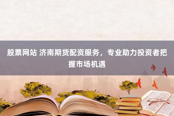股票网站 济南期货配资服务,专业助力投资者把握市场机遇