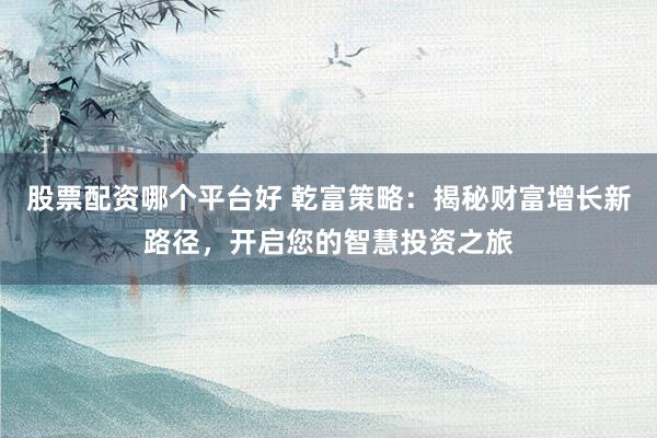 股票配资哪个平台好 乾富策略:揭秘财富增长新路径,开启您的智慧投资之旅