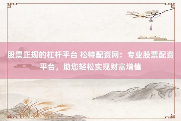 股票正规的杠杆平台 松特配资网:专业股票配资平台,助您轻松实现财富增值