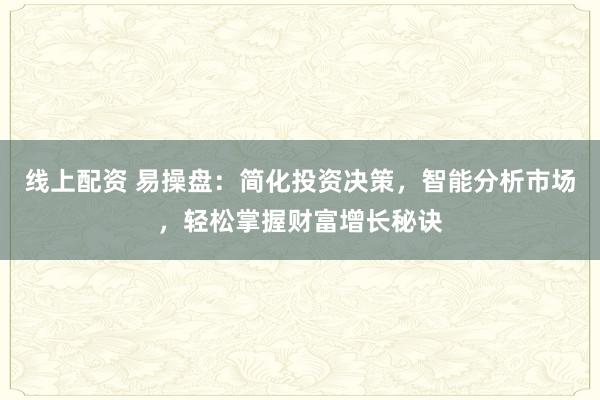 线上配资 易操盘:简化投资决策,智能分析市场,轻松掌握财富增长秘诀