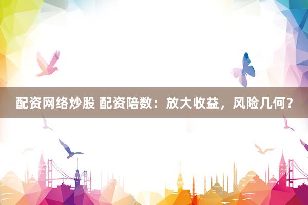 配资网络炒股 配资陪数：放大收益，风险几何？