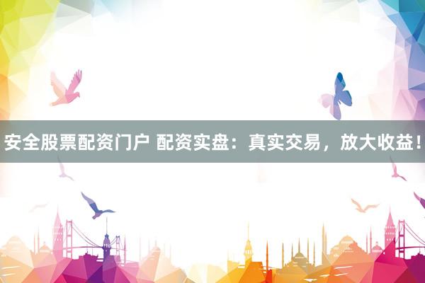 安全股票配资门户 配资实盘：真实交易，放大收益！