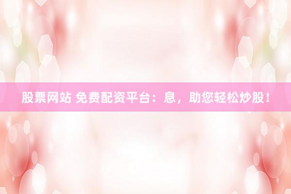 股票网站 免费配资平台:息,助您轻松炒股!