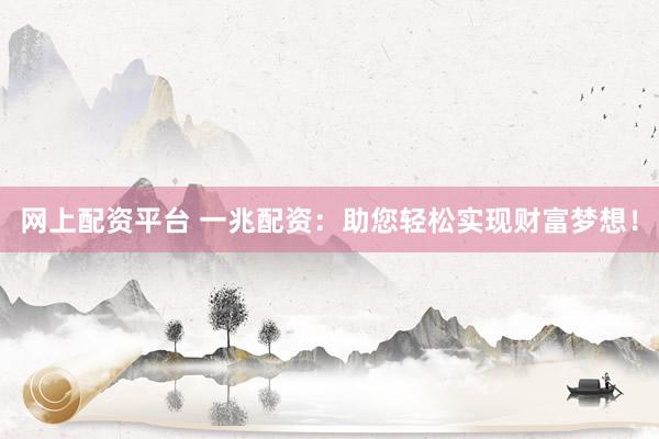 网上配资平台 一兆配资：助您轻松实现财富梦想！