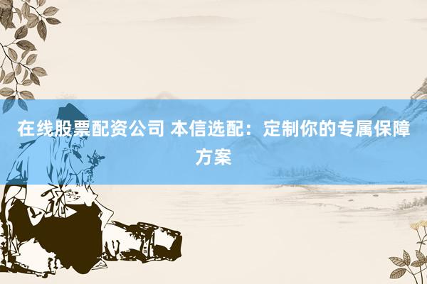 在线股票配资公司 本信选配：定制你的专属保障方案