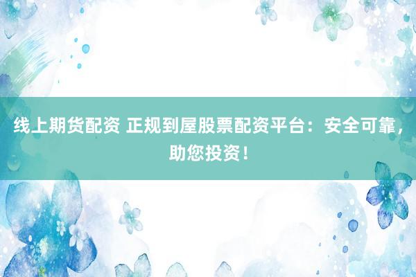 线上期货配资 正规到屋股票配资平台:安全可靠,助您投资!