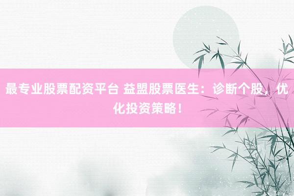 最专业股票配资平台 益盟股票医生：诊断个股，优化投资策略！