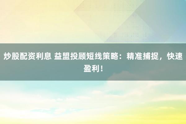 炒股配资利息 益盟投顾短线策略:精准捕捉,快速盈利!