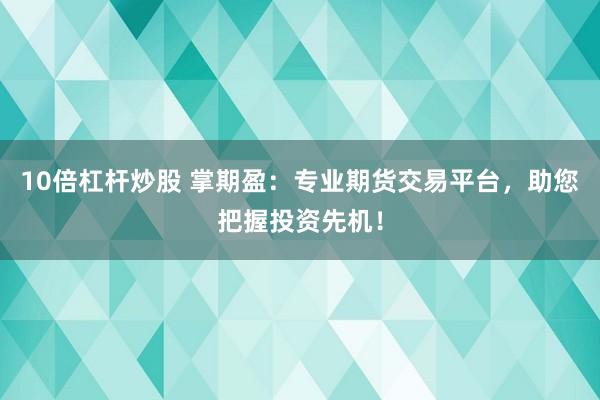 10倍杠杆炒股 掌期盈:专业期货交易平台,助您把握投资先机!