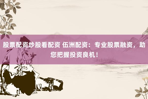 股票配资炒股看配资 伍洲配资:专业股票融资,助您把握投资良机!