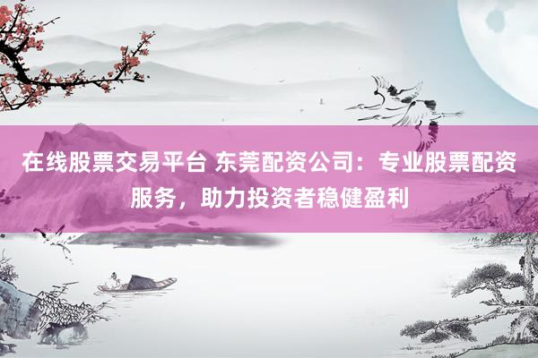 在线股票交易平台 东莞配资公司：专业股票配资服务，助力投资者稳健盈利