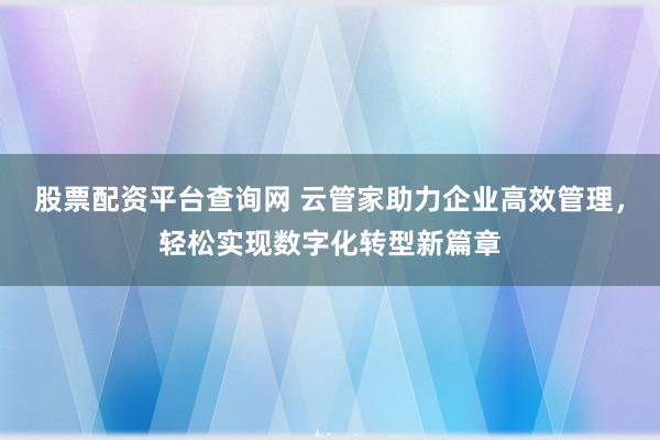 股票配资平台查询网 云管家助力企业高效管理，轻松实现数字化转型新篇章