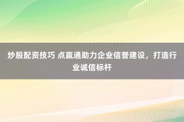 炒股配资技巧 点嬴通助力企业信誉建设，打造行业诚信标杆