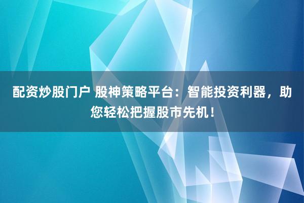 配资炒股门户 股神策略平台：智能投资利器，助您轻松把握股市先机！