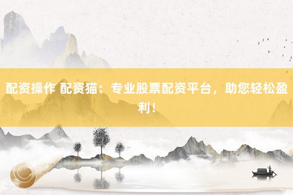 配资操作 配资猫：专业股票配资平台，助您轻松盈利！