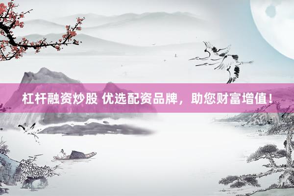 杠杆融资炒股 优选配资品牌，助您财富增值！