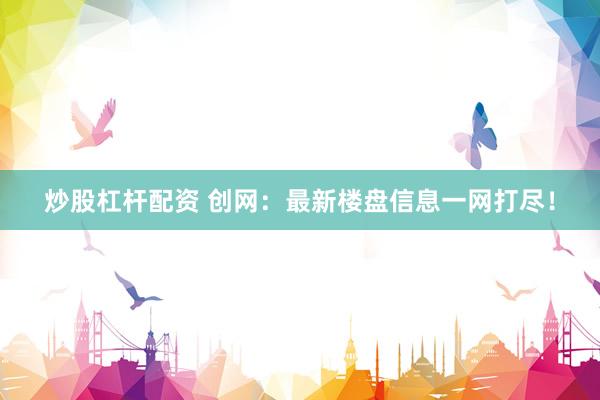炒股杠杆配资 创网：最新楼盘信息一网打尽！