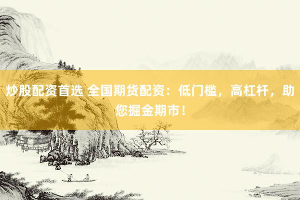 炒股配资首选 全国期货配资：低门槛，高杠杆，助您掘金期市！