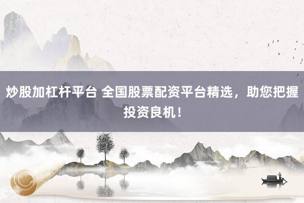 炒股加杠杆平台 全国股票配资平台精选，助您把握投资良机！