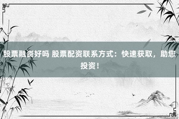 股票融资好吗 股票配资联系方式：快速获取，助您投资！