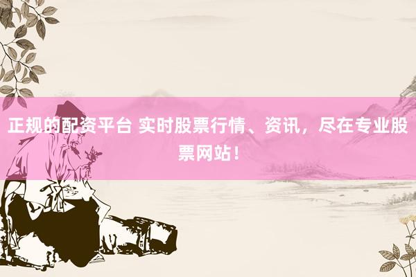 正规的配资平台 实时股票行情、资讯，尽在专业股票网站！