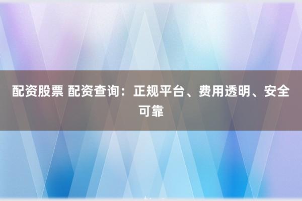 配资股票 配资查询：正规平台、费用透明、安全可靠