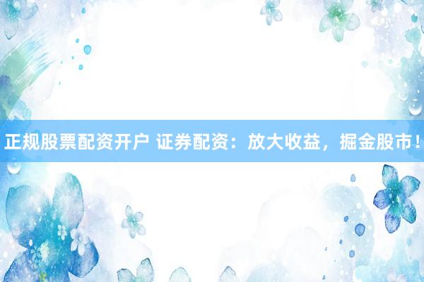 正规股票配资开户 证券配资：放大收益，掘金股市！