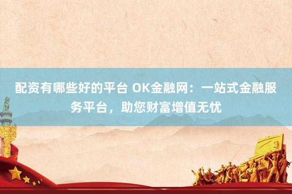 配资有哪些好的平台 OK金融网：一站式金融服务平台，助您财富增值无忧