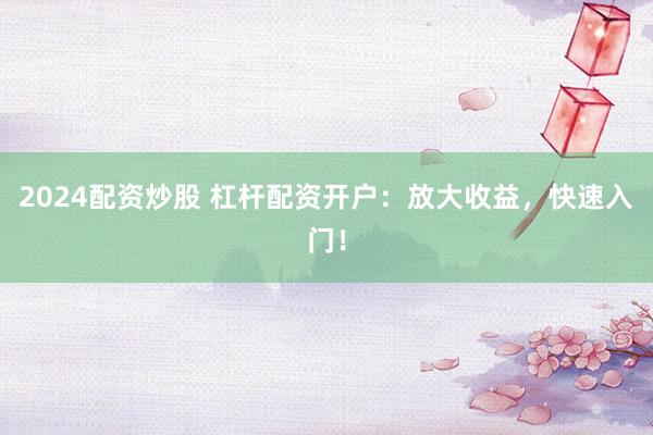 2024配资炒股 杠杆配资开户：放大收益，快速入门！
