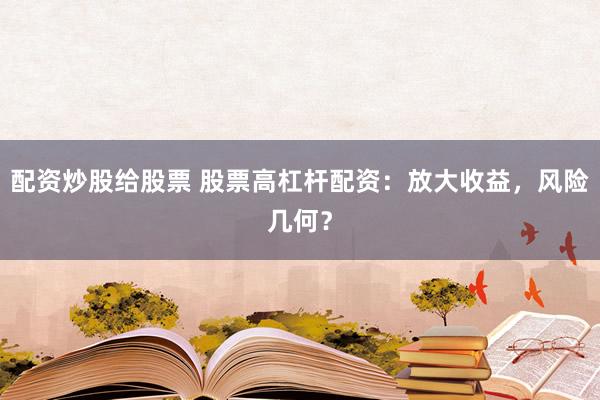 配资炒股给股票 股票高杠杆配资：放大收益，风险几何？