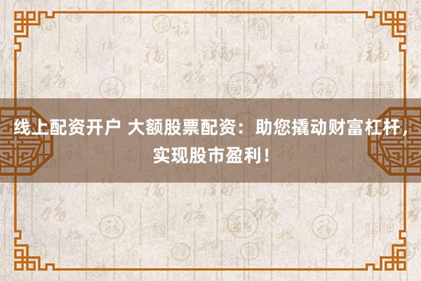 线上配资开户 大额股票配资：助您撬动财富杠杆，实现股市盈利！
