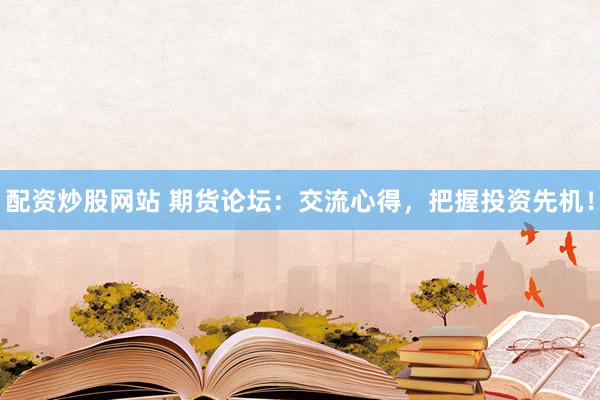 配资炒股网站 期货论坛：交流心得，把握投资先机！