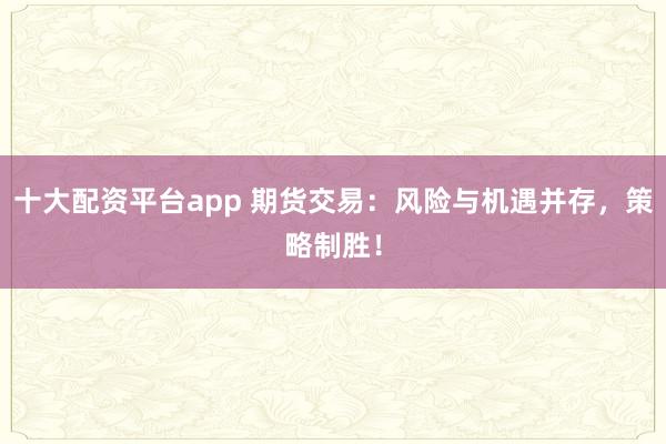 十大配资平台app 期货交易：风险与机遇并存，策略制胜！