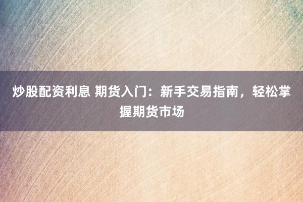 炒股配资利息 期货入门：新手交易指南，轻松掌握期货市场