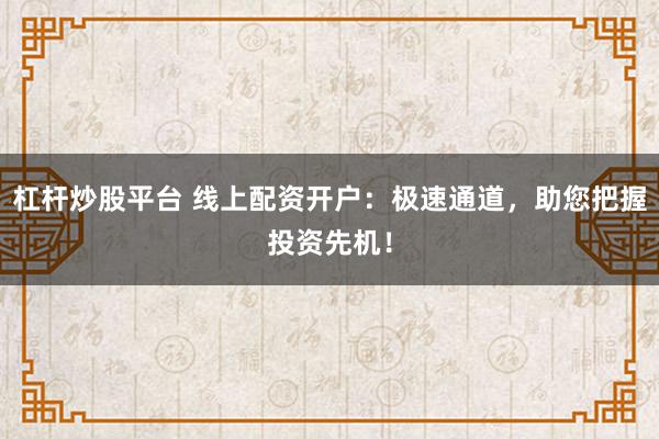 杠杆炒股平台 线上配资开户：极速通道，助您把握投资先机！