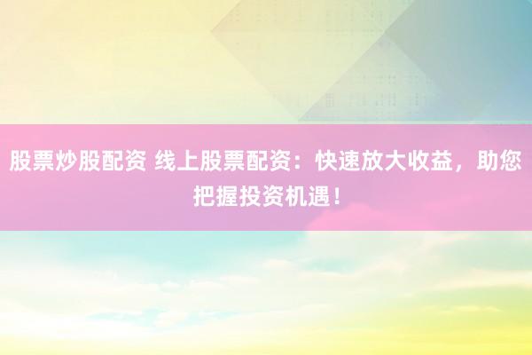 股票炒股配资 线上股票配资：快速放大收益，助您把握投资机遇！