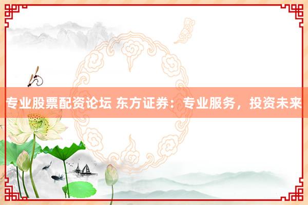 专业股票配资论坛 东方证券：专业服务，投资未来